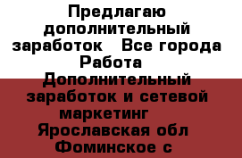 Предлагаю дополнительный заработок - Все города Работа » Дополнительный заработок и сетевой маркетинг   . Ярославская обл.,Фоминское с.